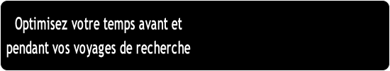 Optimisez votre temps avant et
pendant vos voyages de recherche
